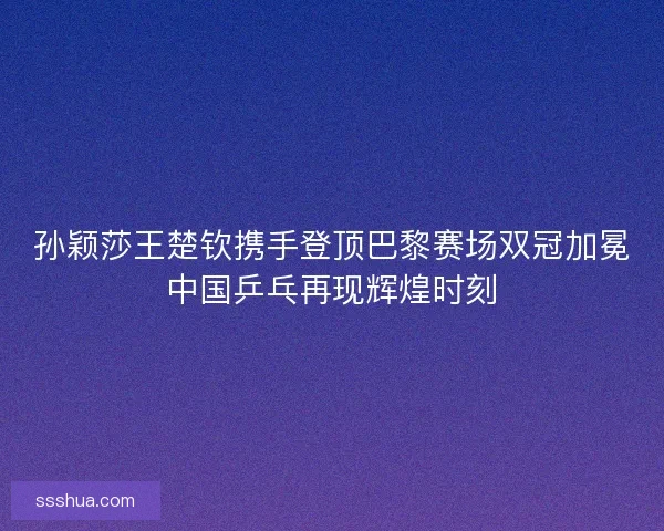 孙颖莎王楚钦携手登顶巴黎赛场双冠加冕中国乒乓再现辉煌时刻 孙颖莎王楚钦携手登顶巴黎赛场双冠加冕中国乒乓再现辉煌时刻