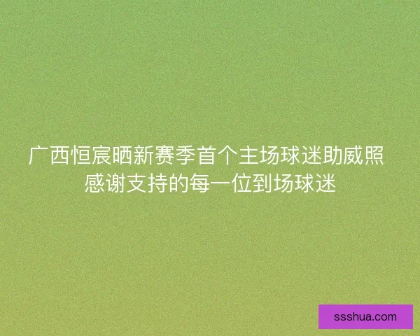 广西恒宸晒新赛季首个主场球迷助威照 感谢支持的每一位到场球迷