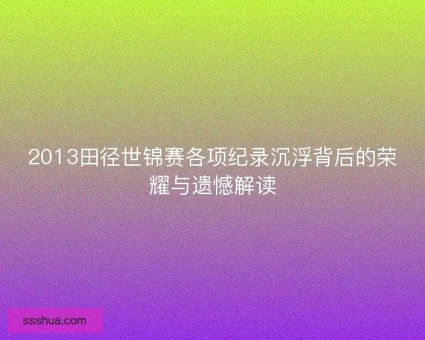 2013田径世锦赛各项纪录沉浮背后的荣耀与遗憾解读