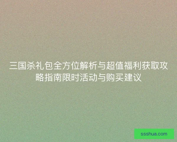 三国杀礼包全方位解析与超值福利获取攻略指南限时活动与购买建议