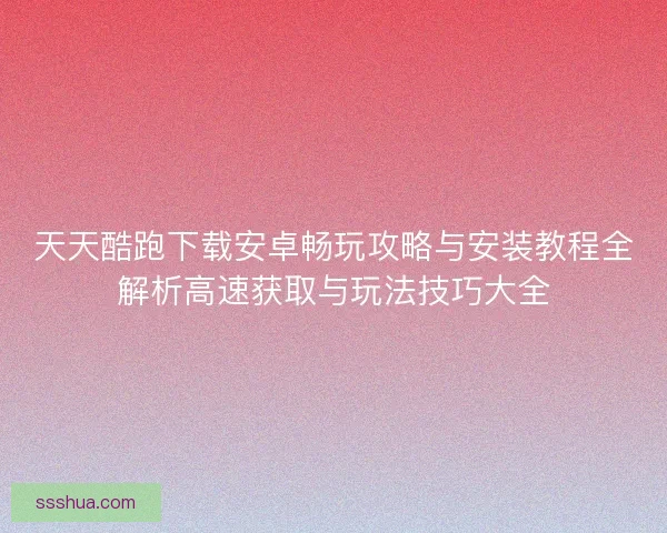 天天酷跑下载安卓畅玩攻略与安装教程全解析高速获取与玩法技巧大全