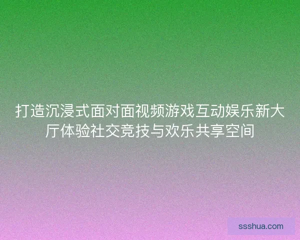打造沉浸式面对面视频游戏互动娱乐新大厅体验社交竞技与欢乐共享空间
